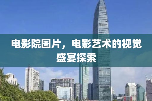 电影院图片，电影艺术的视觉盛宴探索