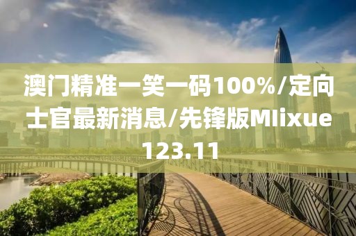 澳门精准一笑一码100%/定向士官最新消息/先锋版MIixue123.11