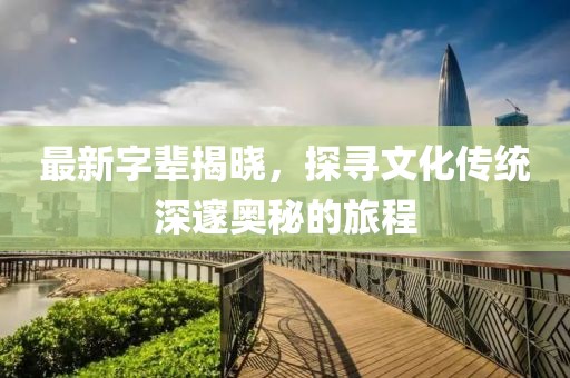 最新字辈揭晓，探寻文化传统深邃奥秘的旅程