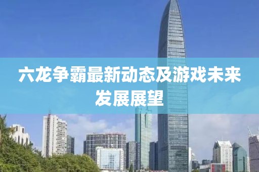 六龙争霸最新动态及游戏未来发展展望