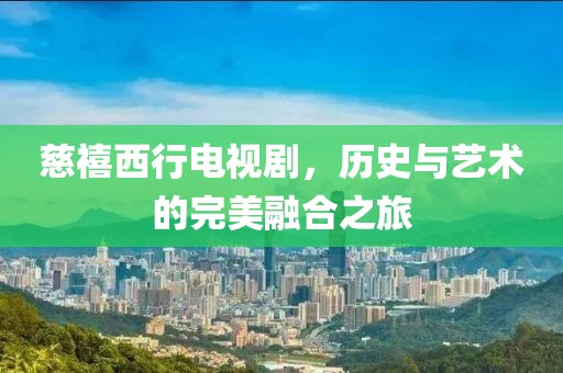 慈禧西行电视剧，历史与艺术的完美融合之旅