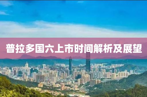 普拉多国六上市时间解析及展望