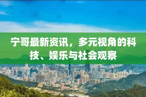 宁哥最新资讯，多元视角的科技、娱乐与社会观察