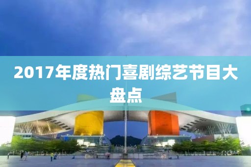 2017年度热门喜剧综艺节目大盘点