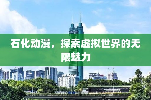 石化动漫，探索虚拟世界的无限魅力
