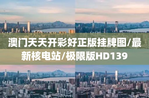 澳门天天开彩好正版挂牌图/最新核电站/极限版HD139