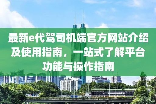 最新e代驾司机端官方网站介绍及使用指南，一站式了解平台功能与操作指南