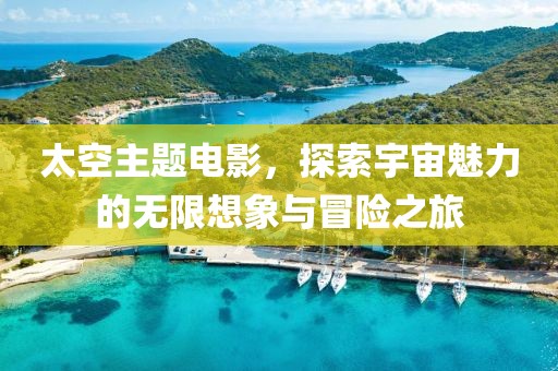 太空主题电影，探索宇宙魅力的无限想象与冒险之旅