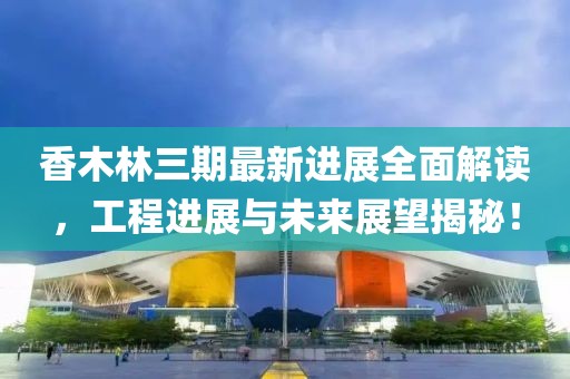 香木林三期最新进展全面解读，工程进展与未来展望揭秘！