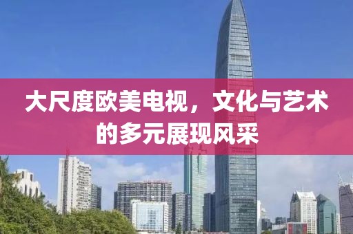 大尺度欧美电视，文化与艺术的多元展现风采
