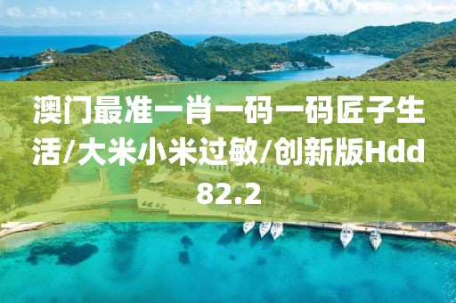澳门最准一肖一码一码匠子生活/大米小米过敏/创新版Hdd82.2