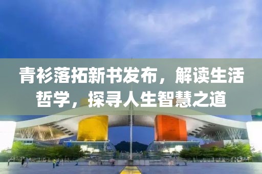 青衫落拓新书发布，解读生活哲学，探寻人生智慧之道