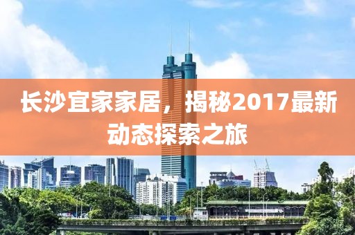 长沙宜家家居，揭秘2017最新动态探索之旅