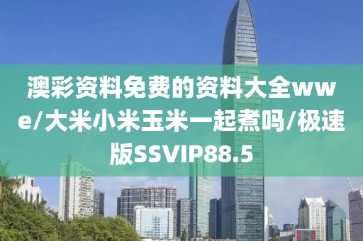 澳彩资料免费的资料大全wwe/大米小米玉米一起煮吗/极速版SSVIP88.5