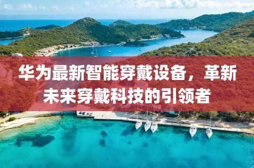 华为最新智能穿戴设备，革新未来穿戴科技的引领者