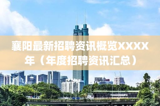 襄阳最新招聘资讯概览XXXX年（年度招聘资讯汇总）