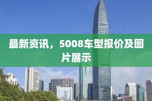 最新资讯，5008车型报价及图片展示