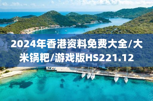 2024年香港资料免费大全/大米锅粑/游戏版HS221.12