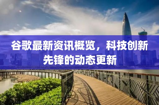 谷歌最新资讯概览，科技创新先锋的动态更新