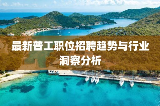 最新普工职位招聘趋势与行业洞察分析
