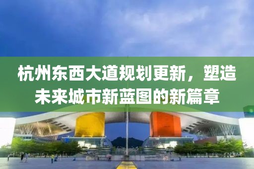 杭州东西大道规划更新，塑造未来城市新蓝图的新篇章