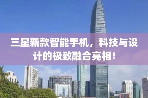 三星新款智能手机，科技与设计的极致融合亮相！