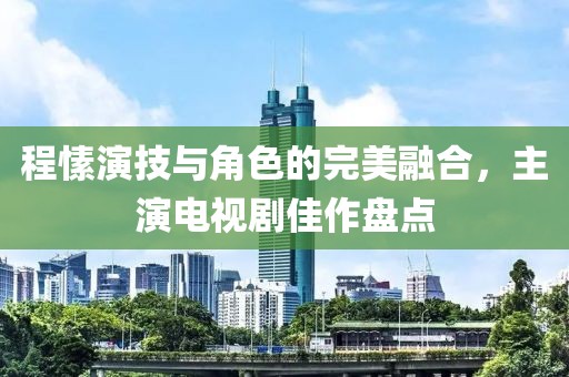 程愫演技与角色的完美融合，主演电视剧佳作盘点