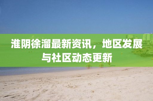 淮阴徐溜最新资讯，地区发展与社区动态更新