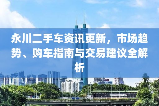 永川二手车资讯更新，市场趋势、购车指南与交易建议全解析