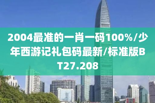 2004最准的一肖一码100%/少年西游记礼包码最新/标准版BT27.208
