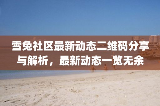 雪兔社区最新动态二维码分享与解析，最新动态一览无余