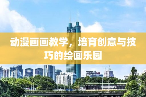 动漫画画教学，培育创意与技巧的绘画乐园