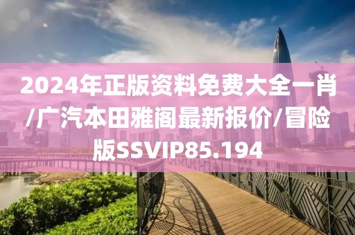 2024年正版资料免费大全一肖/广汽本田雅阁最新报价/冒险版SSVIP85.194