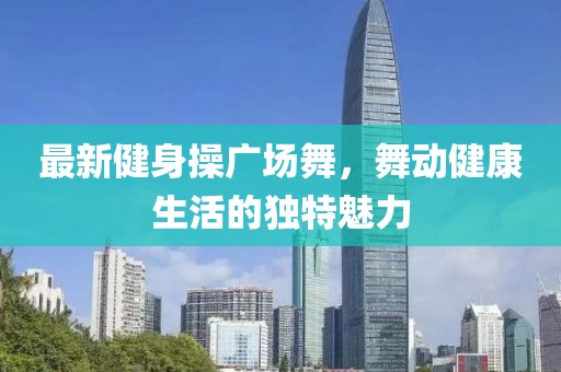 最新健身操广场舞，舞动健康生活的独特魅力