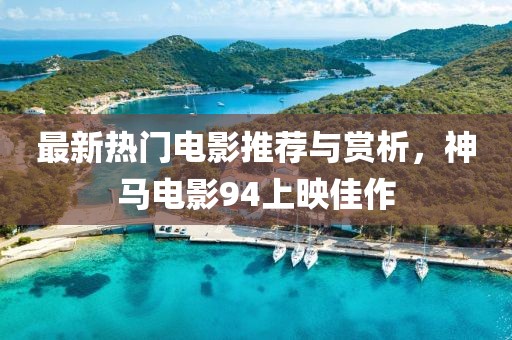 最新热门电影推荐与赏析，神马电影94上映佳作