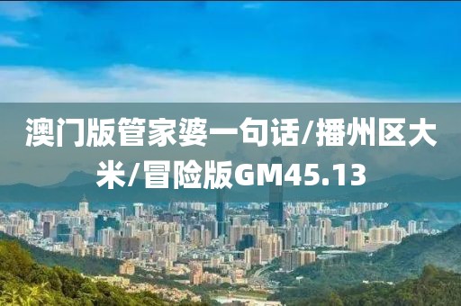 澳门版管家婆一句话/播州区大米/冒险版GM45.13
