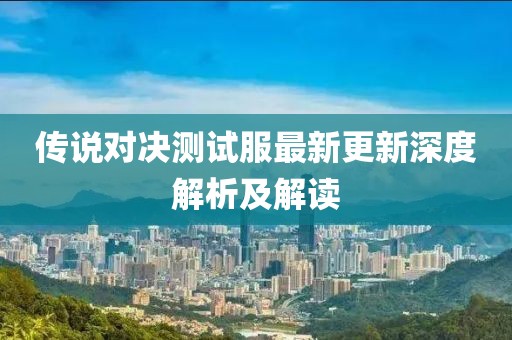 传说对决测试服最新更新深度解析及解读