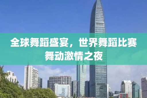 全球舞蹈盛宴，世界舞蹈比赛舞动激情之夜