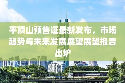 平顶山预售证最新发布，市场趋势与未来发展展望展望报告出炉