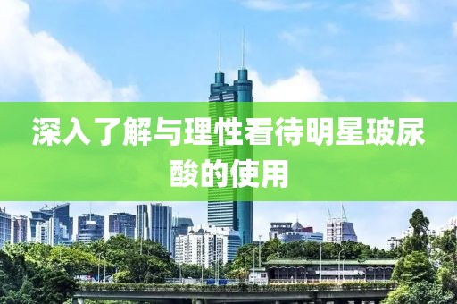 深入了解与理性看待明星玻尿酸的使用