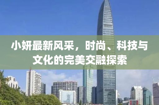 小妍最新风采，时尚、科技与文化的完美交融探索