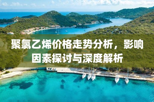 聚氯乙烯价格走势分析，影响因素探讨与深度解析
