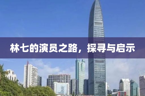林七的演员之路，探寻与启示