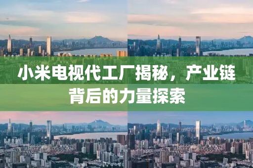 小米电视代工厂揭秘，产业链背后的力量探索