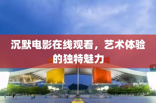 沉默电影在线观看，艺术体验的独特魅力