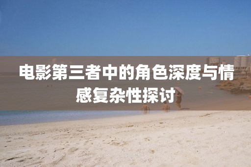 电影第三者中的角色深度与情感复杂性探讨