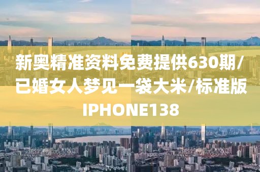 新奥精准资料免费提供630期/已婚女人梦见一袋大米/标准版IPHONE138