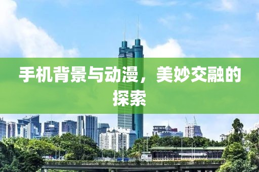 手机背景与动漫，美妙交融的探索