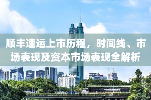 顺丰速运上市历程，时间线、市场表现及资本市场表现全解析