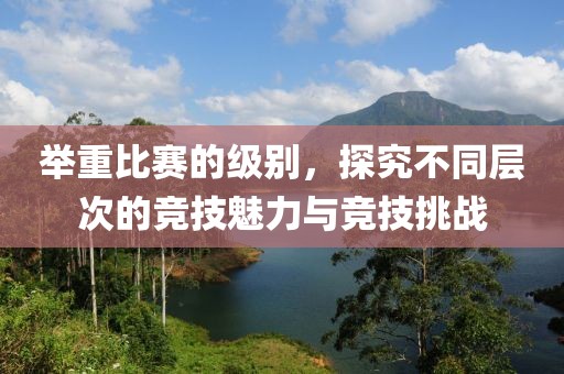 举重比赛的级别，探究不同层次的竞技魅力与竞技挑战